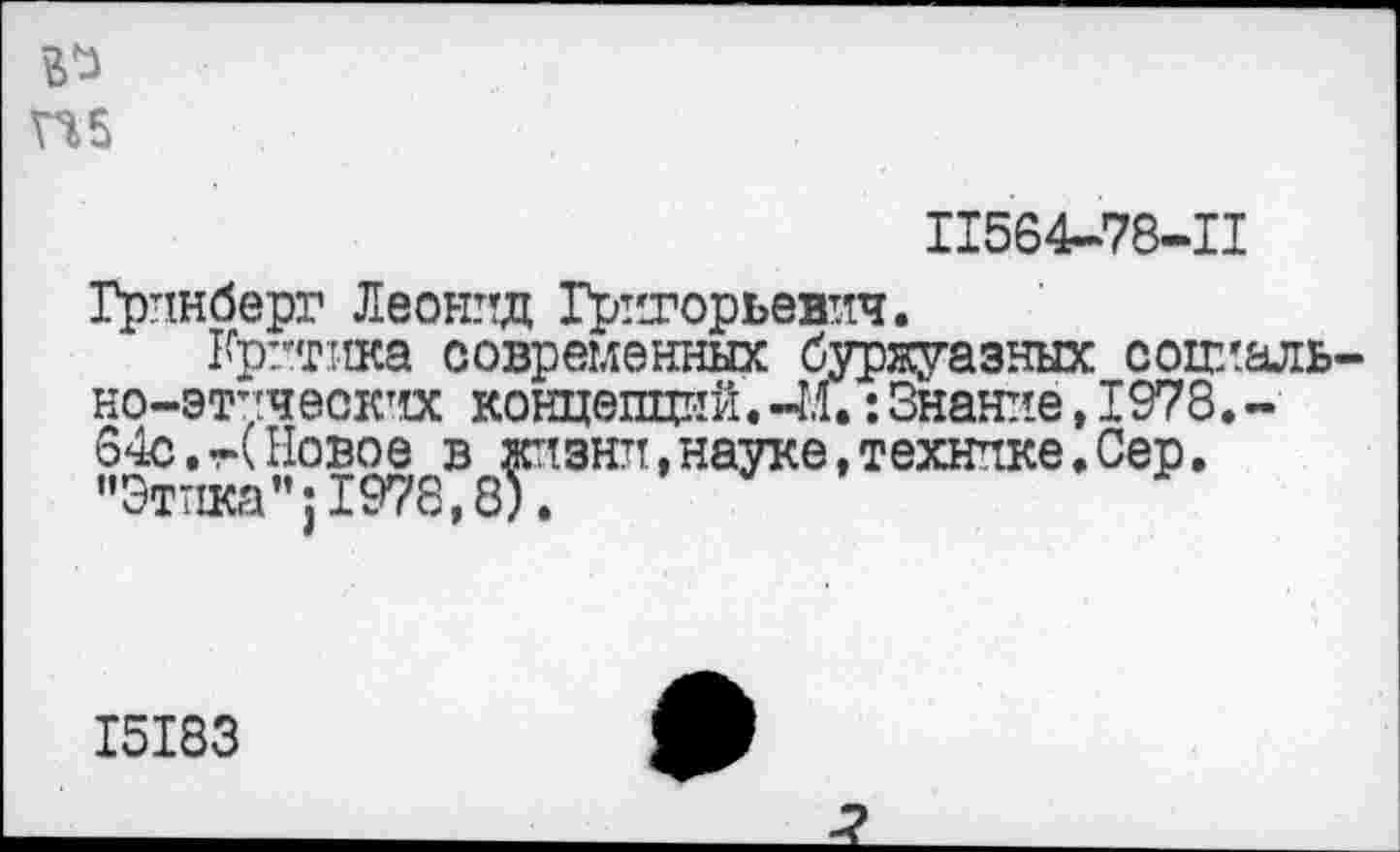 ﻿П6
П564-78-П
Гринберг Леонид Григорьевич.
Критика современных буржуазных социально-этических концепций.-М.: Знание, 1978.-64с. И Новое в жизни, науке, технике. Сер. "Этпка"|1978,8).
I5I83